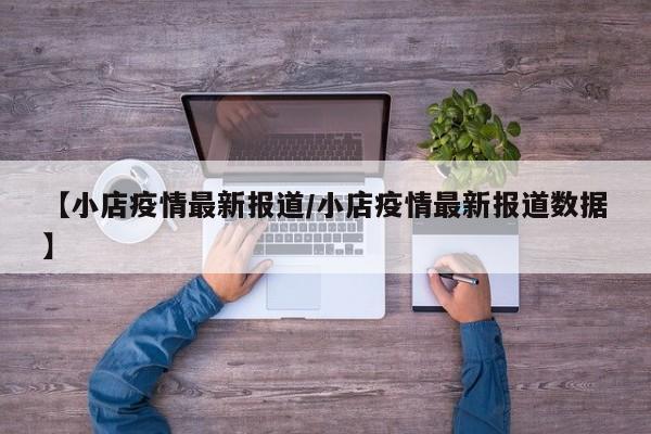 【小店疫情最新报道/小店疫情最新报道数据】