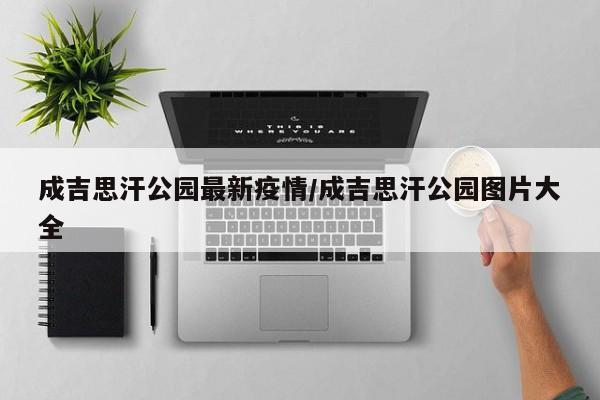 成吉思汗公园最新疫情/成吉思汗公园图片大全