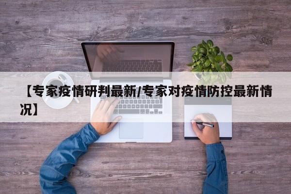 【专家疫情研判最新/专家对疫情防控最新情况】