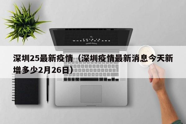 深圳25最新疫情（深圳疫情最新消息今天新增多少2月26日）