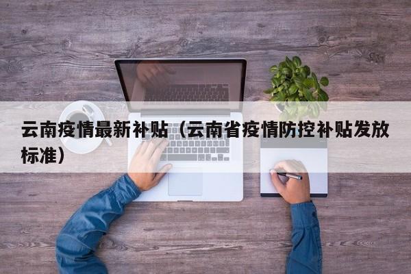 云南疫情最新补贴（云南省疫情防控补贴发放标准）