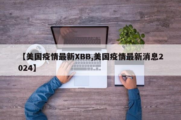 【美国疫情最新XBB,美国疫情最新消息2024】
