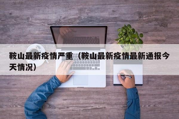 鞍山最新疫情严重（鞍山最新疫情最新通报今天情况）