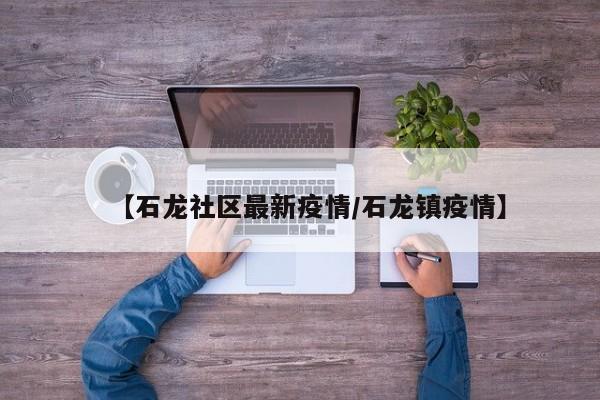 【石龙社区最新疫情/石龙镇疫情】