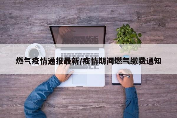 燃气疫情通报最新/疫情期间燃气缴费通知