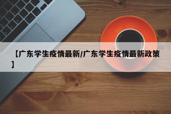 【广东学生疫情最新/广东学生疫情最新政策】