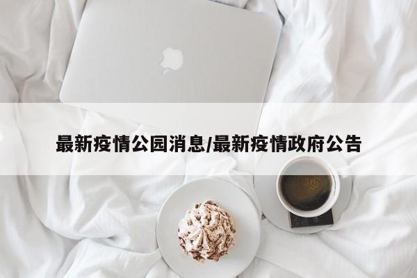 最新疫情公园消息/最新疫情政府公告