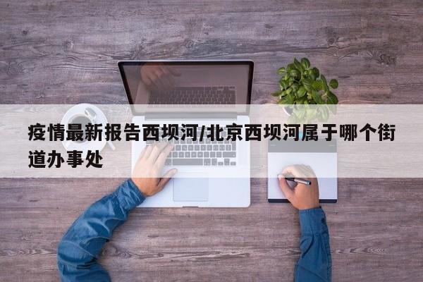 疫情最新报告西坝河/北京西坝河属于哪个街道办事处