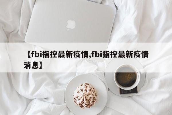 【fbi指控最新疫情,fbi指控最新疫情消息】