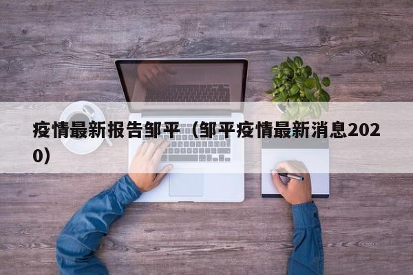 疫情最新报告邹平（邹平疫情最新消息2020）