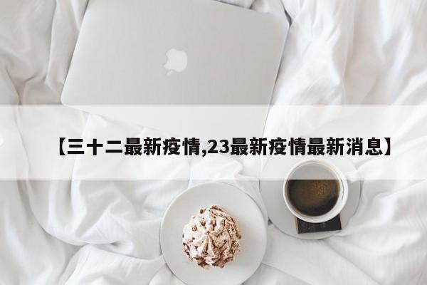 【三十二最新疫情,23最新疫情最新消息】