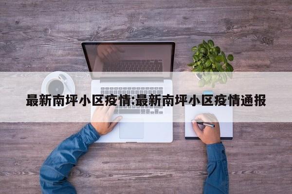 最新南坪小区疫情:最新南坪小区疫情通报