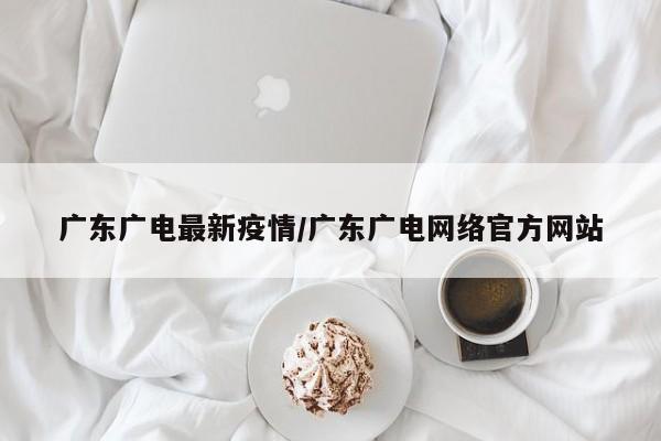 广东广电最新疫情/广东广电网络官方网站