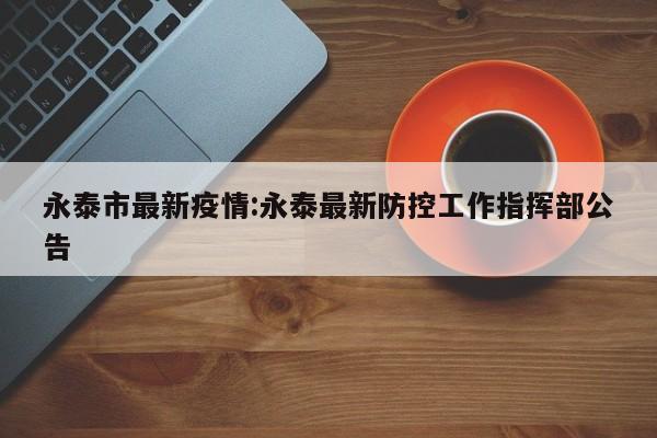 永泰市最新疫情:永泰最新防控工作指挥部公告
