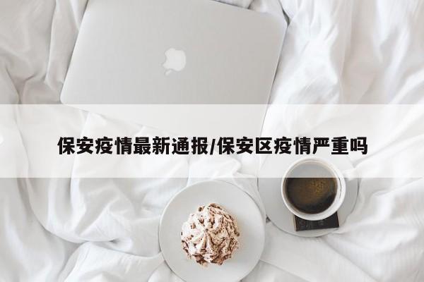 保安疫情最新通报/保安区疫情严重吗
