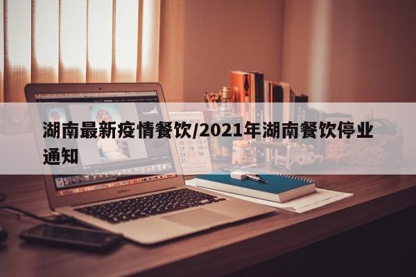 湖南最新疫情餐饮/2021年湖南餐饮停业通知
