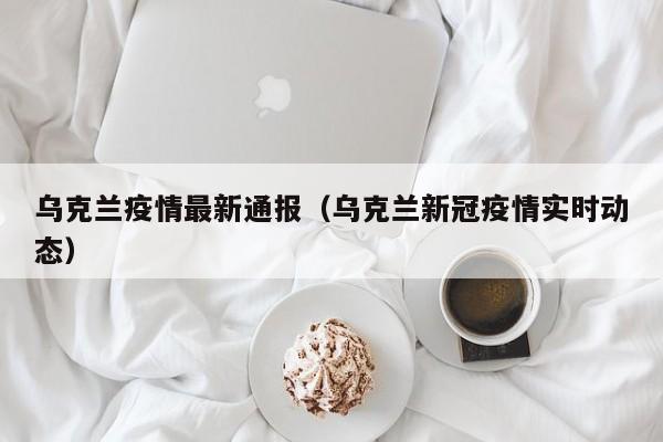 乌克兰疫情最新通报（乌克兰新冠疫情实时动态）