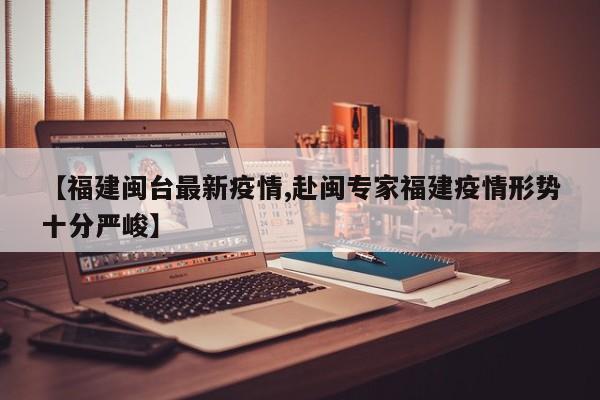 【福建闽台最新疫情,赴闽专家福建疫情形势十分严峻】