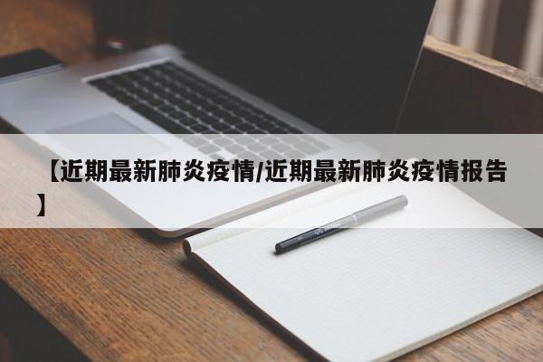 【近期最新肺炎疫情/近期最新肺炎疫情报告】