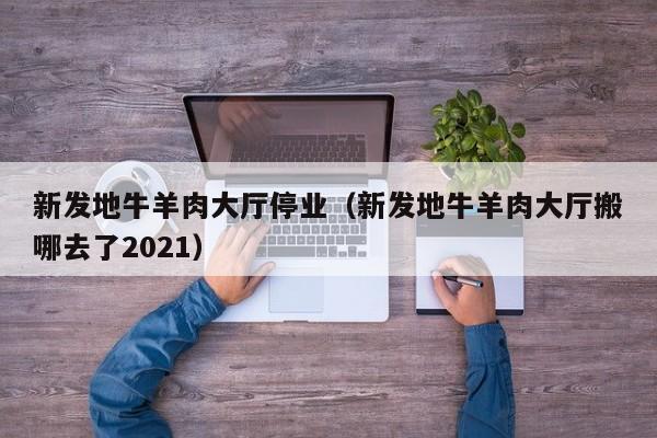 新发地牛羊肉大厅停业（新发地牛羊肉大厅搬哪去了2021）