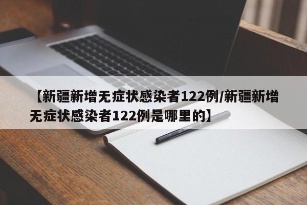 【新疆新增无症状感染者122例/新疆新增无症状感染者122例是哪里的】