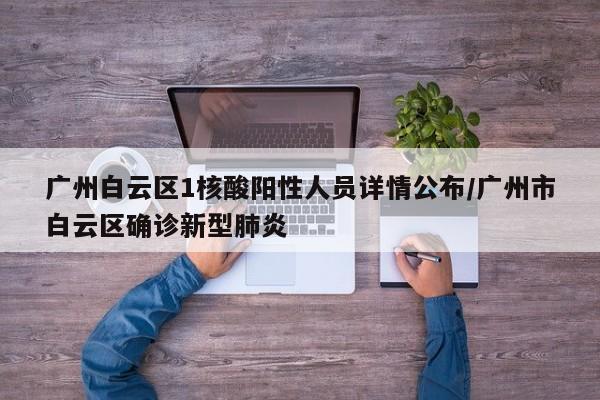 广州白云区1核酸阳性人员详情公布/广州市白云区确诊新型肺炎