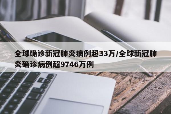 全球确诊新冠肺炎病例超33万/全球新冠肺炎确诊病例超9746万例