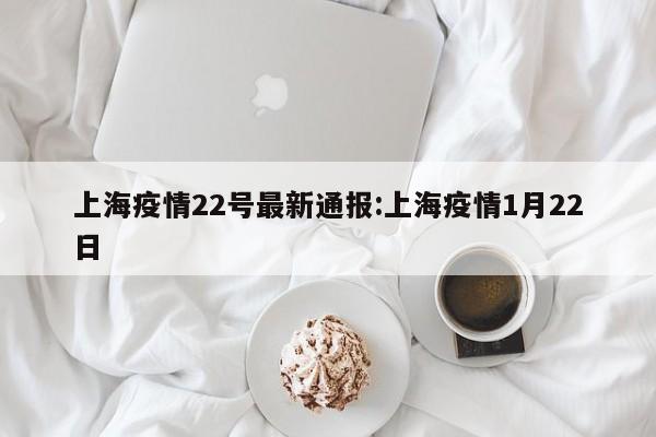 上海疫情22号最新通报:上海疫情1月22日
