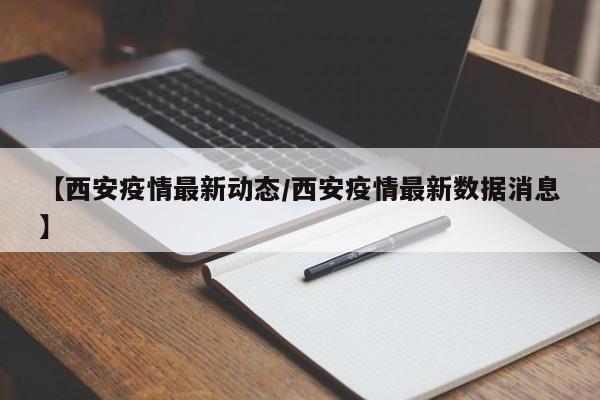 【西安疫情最新动态/西安疫情最新数据消息】