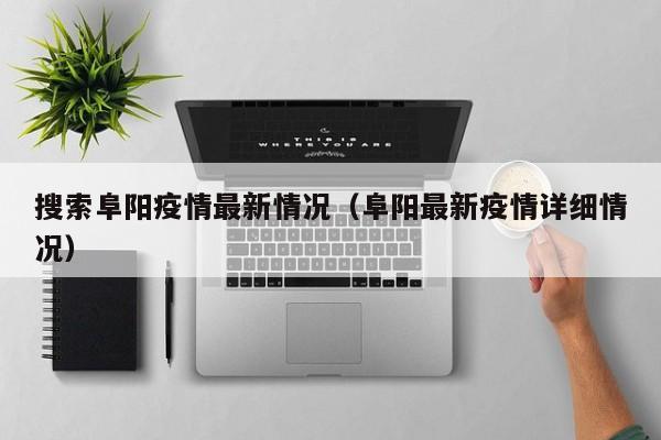 搜索阜阳疫情最新情况（阜阳最新疫情详细情况）