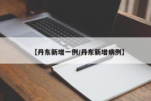 【丹东新增一例/丹东新增病例】