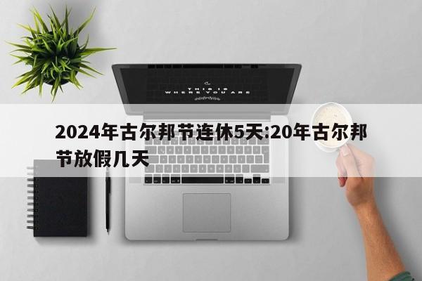 2024年古尔邦节连休5天:20年古尔邦节放假几天