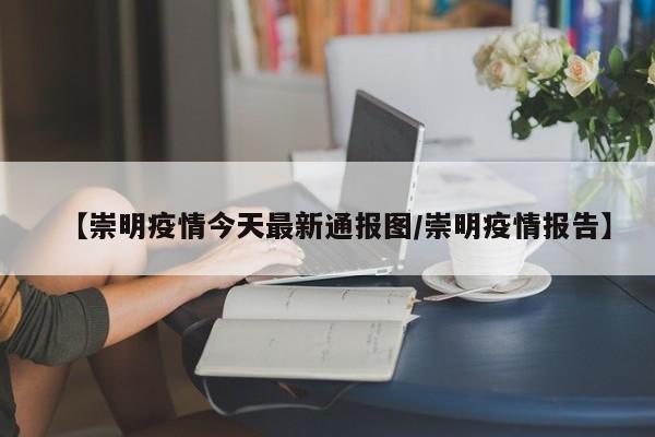 【崇明疫情今天最新通报图/崇明疫情报告】