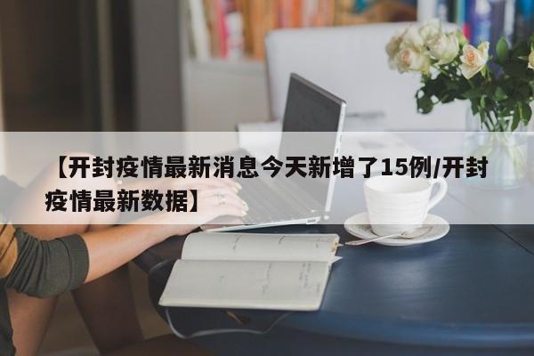 【开封疫情最新消息今天新增了15例/开封疫情最新数据】