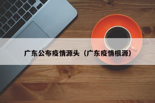 广东公布疫情源头（广东疫情根源）