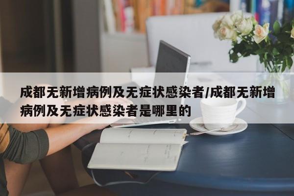 成都无新增病例及无症状感染者/成都无新增病例及无症状感染者是哪里的