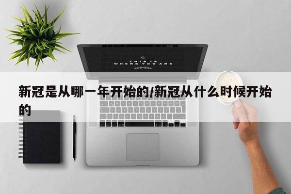 新冠是从哪一年开始的/新冠从什么时候开始的
