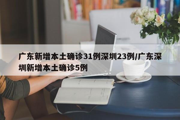 广东新增本土确诊31例深圳23例/广东深圳新增本土确诊5例