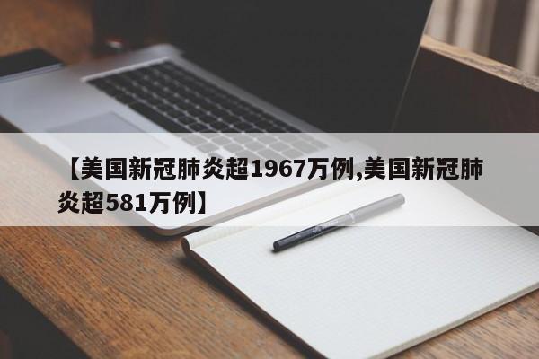 【美国新冠肺炎超1967万例,美国新冠肺炎超581万例】