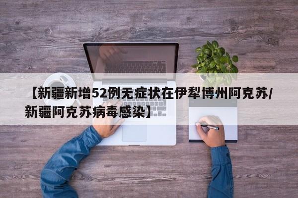 【新疆新增52例无症状在伊犁博州阿克苏/新疆阿克苏病毒感染】