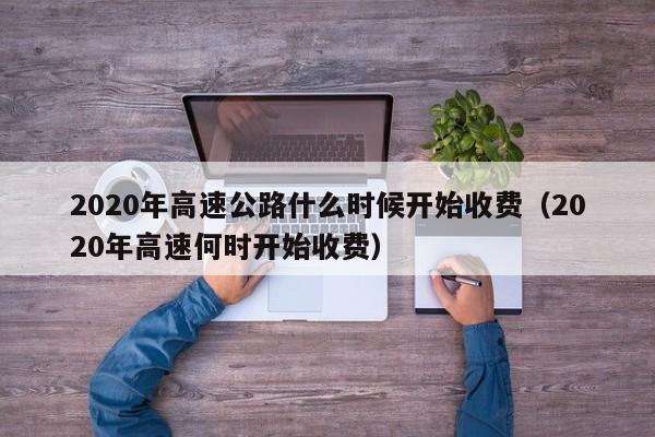 2020年高速公路什么时候开始收费（2020年高速何时开始收费）