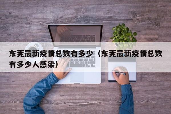 东莞最新疫情总数有多少（东莞最新疫情总数有多少人感染）