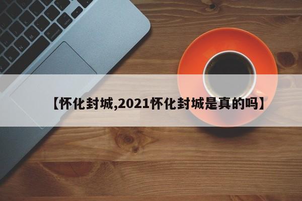 【怀化封城,2021怀化封城是真的吗】