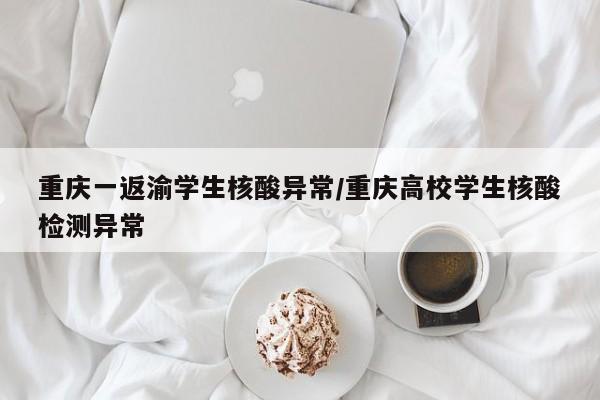 重庆一返渝学生核酸异常/重庆高校学生核酸检测异常