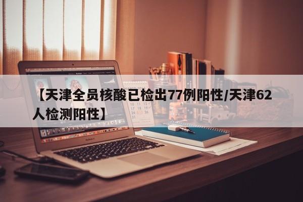 【天津全员核酸已检出77例阳性/天津62人检测阳性】