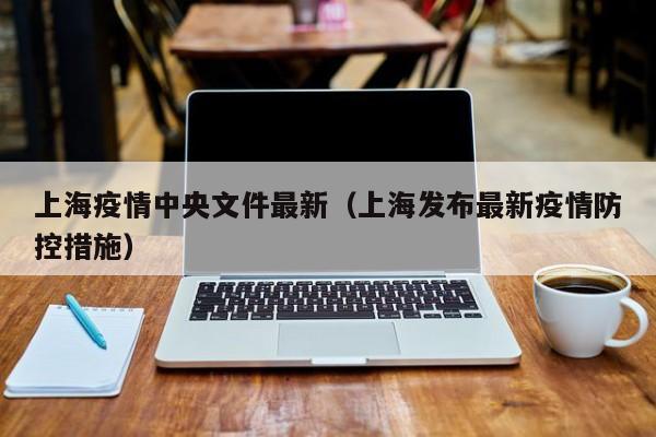 上海疫情中央文件最新（上海发布最新疫情防控措施）