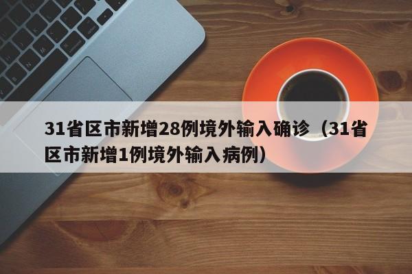 31省区市新增28例境外输入确诊（31省区市新增1例境外输入病例）