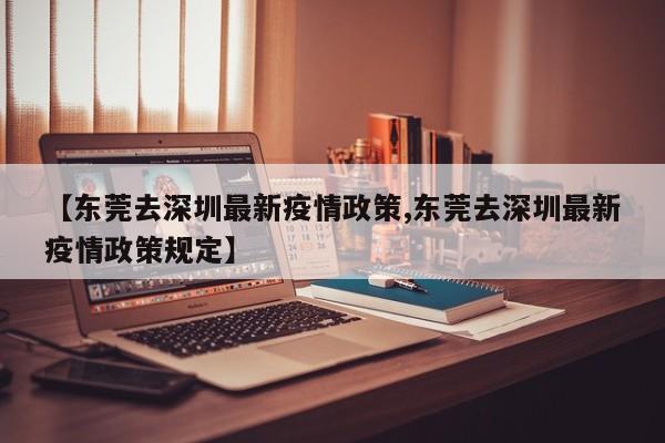 【东莞去深圳最新疫情政策,东莞去深圳最新疫情政策规定】
