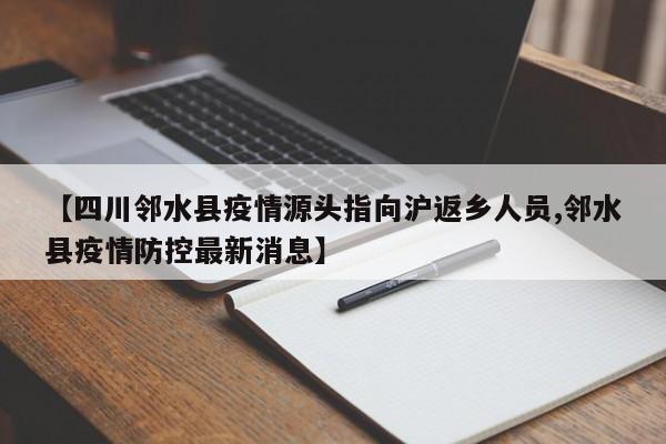 【四川邻水县疫情源头指向沪返乡人员,邻水县疫情防控最新消息】