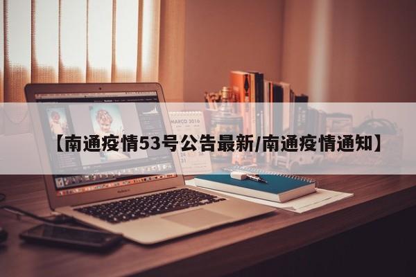 【南通疫情53号公告最新/南通疫情通知】